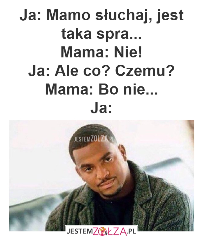 Ja: Mamo słuchaj, jest taka spra...