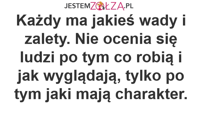 Każdy ma jakieś wady i zalety. Nie ocenia się ludzi po tym co robią i jak wyglądają, tylko po tym jaki mają charakter.