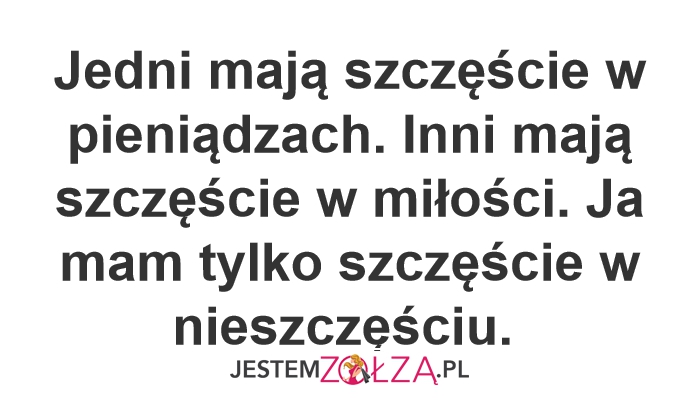 Jedni mają szczęście w pieniądzach. Inni mają szczęście w miłości. Ja mam tylko szczęście w nieszczęściu.  