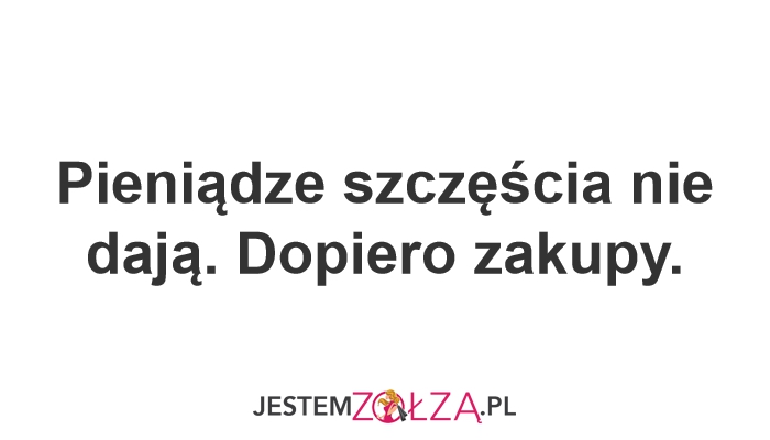 Pieniądze szczęścia nie dają. Dopiero zakupy