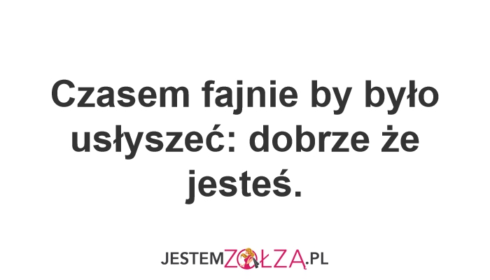 Czasem fajnie by było usłyszeć: dobrze że jesteś.