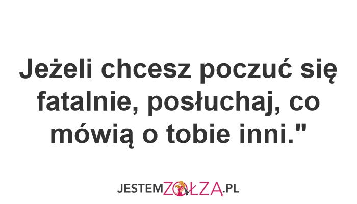 Jeżeli chcesz poczuć się fatalnie, posłuchaj, co mówią o tobie inni.