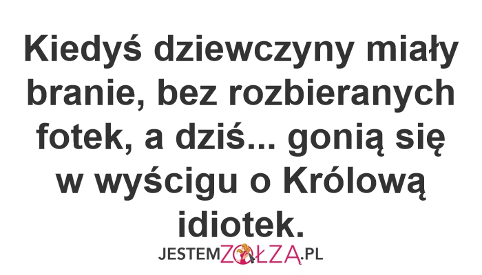 Kiedyś dziewczyny miały branie, bez rozbieranych fotek, a dziś... gonią się w wyścigu o Królową idiotek.