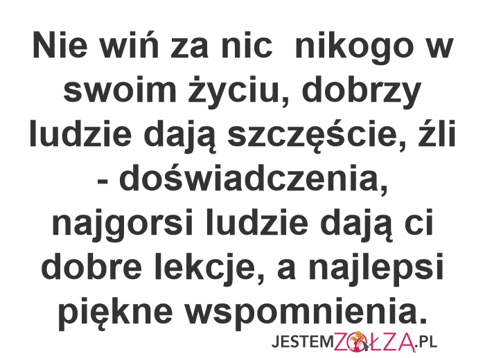 Nie wiń za nic nikogo w swoim życiu, dobrzy ludzie dają szczęście, źli - doświadczenia, najgorsi ludzie dają ci dobre lekcje, a najlepsi piękne wspomnienia.