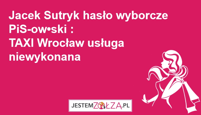 Jacek Sutryk hasło wyborcze PiS-ow•ski : TAXI Wrocław usługa niewykonana  