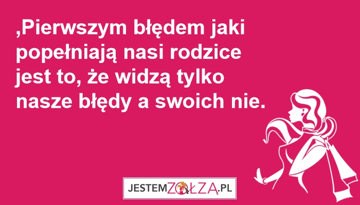 ,Pierwszym błędem jaki popełniają nasi rodzice jest to, że widzą tylko nasze błędy a swoich nie.  