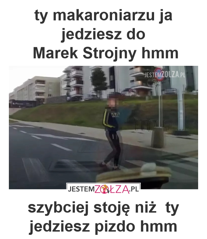 ty makaroniarzu ja jedziesz do Marek Strojny hmm