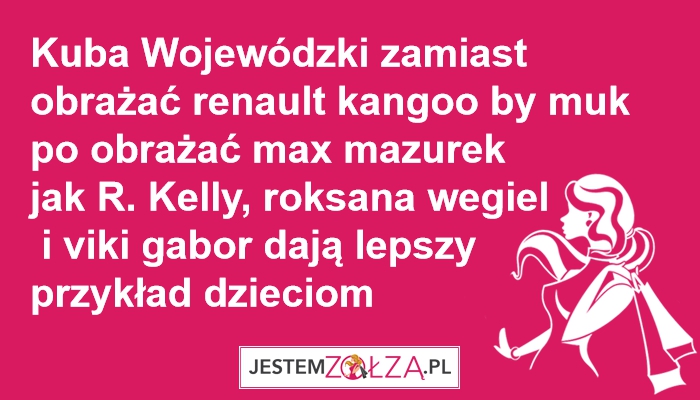 kuba wojewódzki zamiast obrażać renault kangoo by muk po obrażać max mazurek jak R. Kelly 