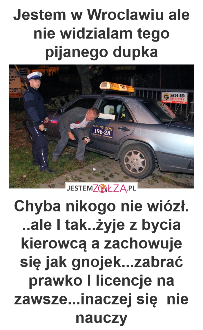 Jestem w Wroclawiu ale nie widzialam tego pijanego dupka  