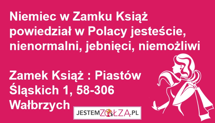 wiem to z autopsji : niemiec w zamku książ powiedział w polacy jesteście nienormalni jebnięci 