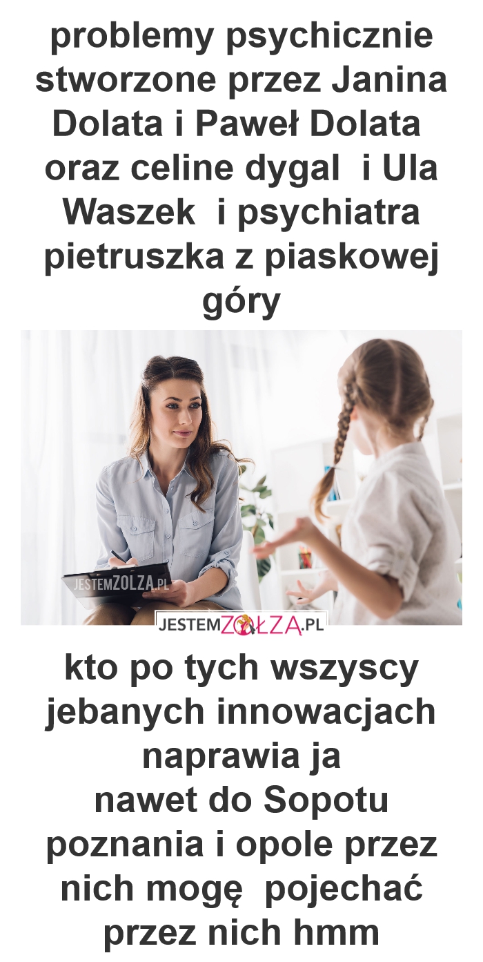 problemy psychicznie stworzone przez Janina Dolata i Paweł Dolata  oraz celine dygal  i Ula Waszek  i psychiatra pietruszka z piaskowej góry