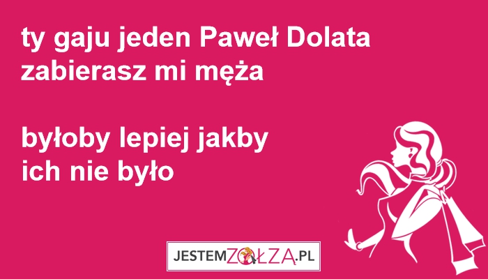 ty gaju jeden Paweł Dolata  zabierasz mi męża   