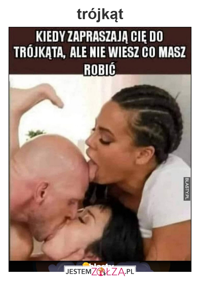 Kiedy zapraszają cię do trójkąte ale ty nie wiesz co masz zrobić